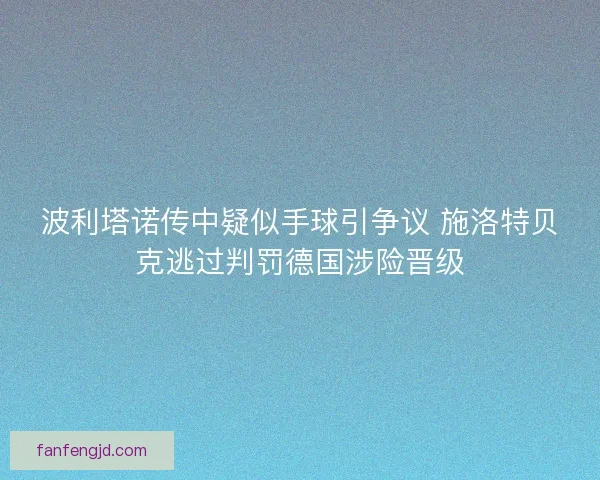 波利塔诺传中疑似手球引争议 施洛特贝克逃过判罚德国涉险晋级
