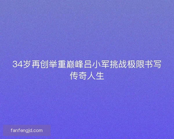 34岁再创举重巅峰吕小军挑战极限书写传奇人生
