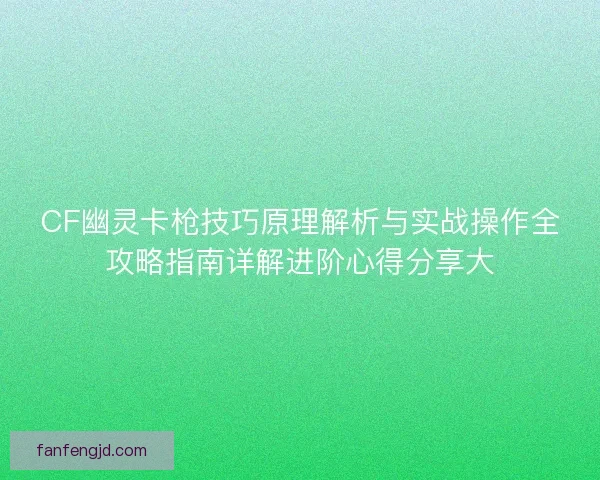 CF幽灵卡枪技巧原理解析与实战操作全攻略指南详解进阶心得分享大