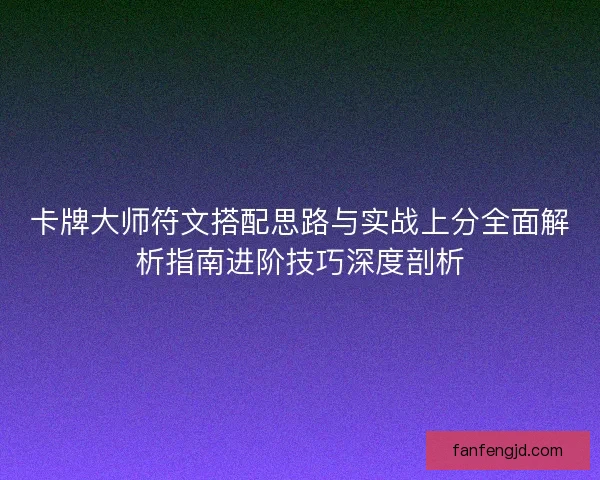 卡牌大师符文搭配思路与实战上分全面解析指南进阶技巧深度剖析