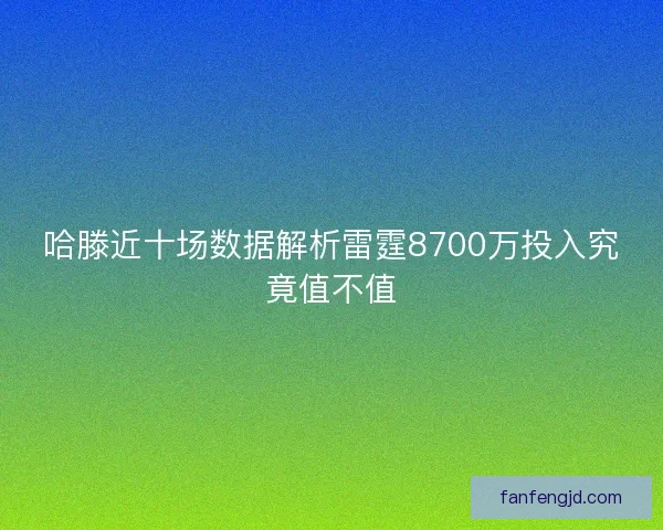 哈滕近十场数据解析雷霆8700万投入究竟值不值