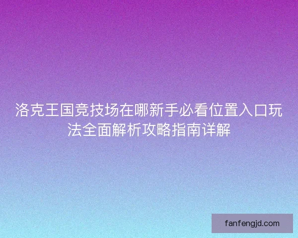 洛克王国竞技场在哪新手必看位置入口玩法全面解析攻略指南详解