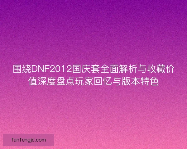 围绕DNF2012国庆套全面解析与收藏价值深度盘点玩家回忆与版本特色