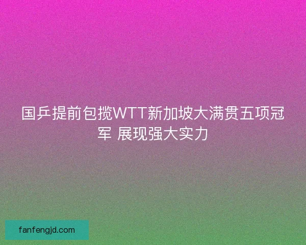 国乒提前包揽WTT新加坡大满贯五项冠军 展现强大实力
