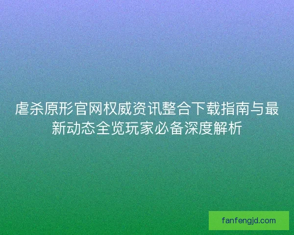 虐杀原形官网权威资讯整合下载指南与最新动态全览玩家必备深度解析
