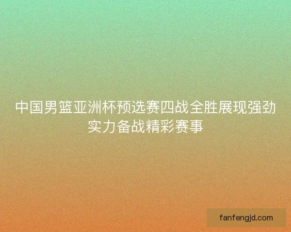 中国男篮亚洲杯预选赛四战全胜展现强劲实力备战精彩赛事